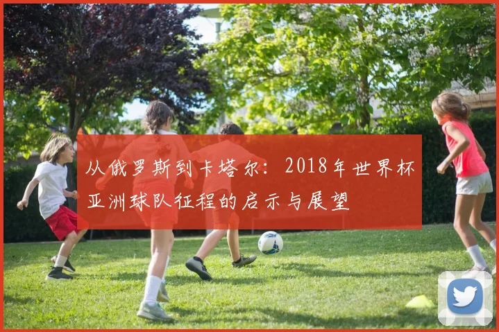 从俄罗斯到卡塔尔：2018年世界杯亚洲球队征程的启示与展望