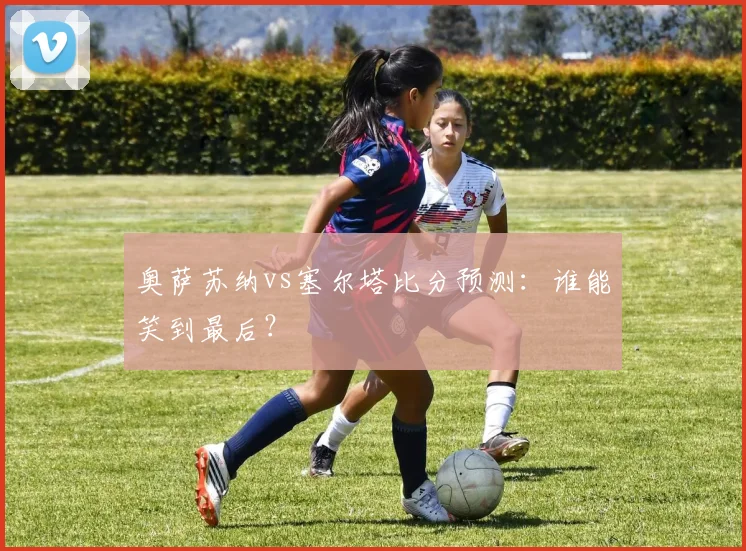 奥萨苏纳vs塞尔塔比分预测：谁能笑到最后？