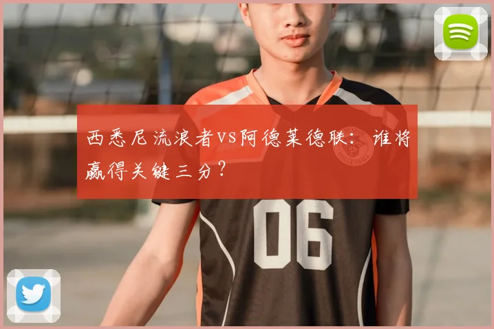 西悉尼流浪者vs阿德莱德联：谁将赢得关键三分？