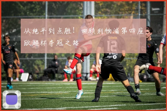 从绝平到点胜！回顾利物浦第四座欧超杯夺冠之路