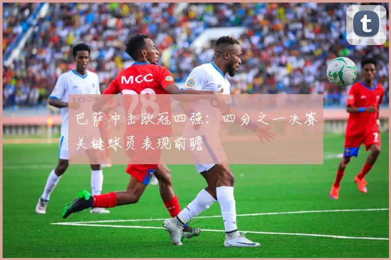 巴萨冲击欧冠四强：四分之一决赛关键球员表现前瞻