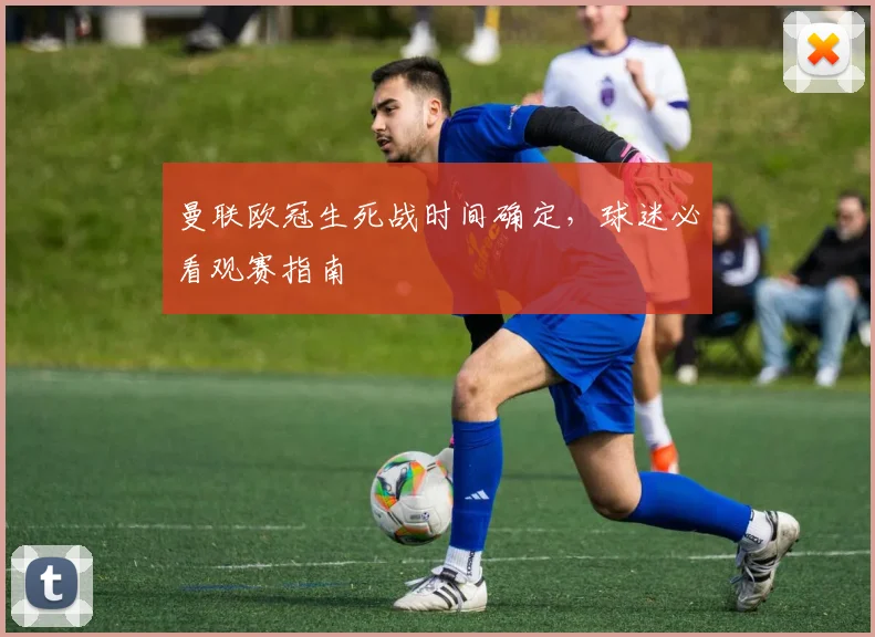 曼联欧冠生死战时间确定，球迷必看观赛指南