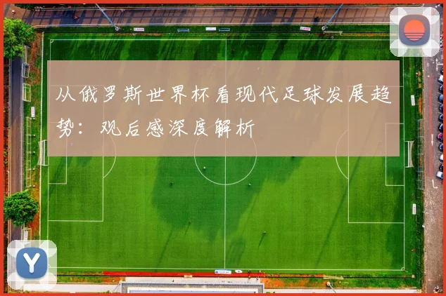 从俄罗斯世界杯看现代足球发展趋势：观后感深度解析