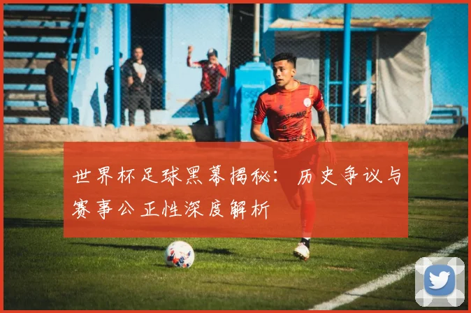 世界杯足球黑幕揭秘：历史争议与赛事公正性深度解析