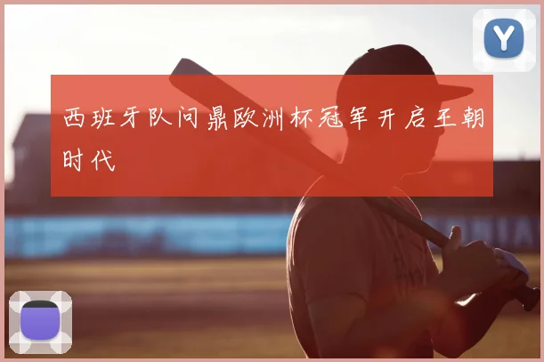 西班牙队问鼎欧洲杯冠军开启王朝时代