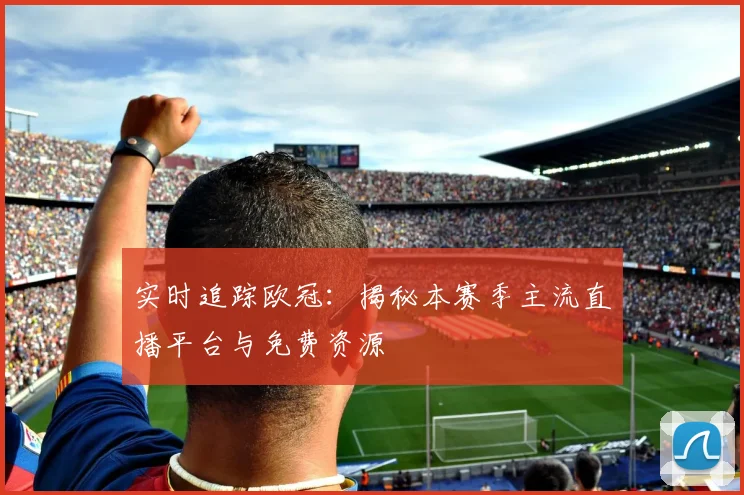 实时追踪欧冠：揭秘本赛季主流直播平台与免费资源