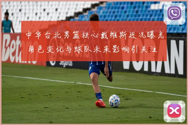 中华台北男篮核心戴维斯近况曝光 角色变化与球队未来影响引关注