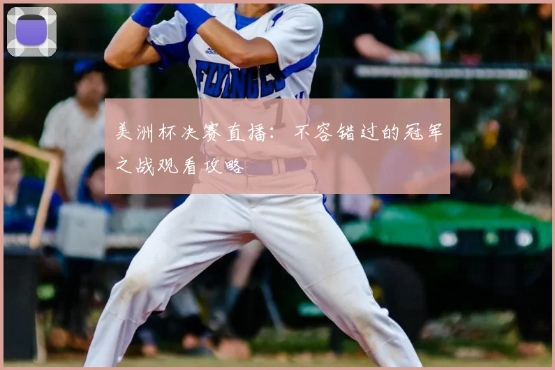 美洲杯决赛直播：不容错过的冠军之战观看攻略