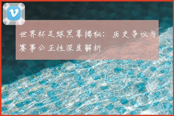 世界杯足球黑幕揭秘：历史争议与赛事公正性深度解析