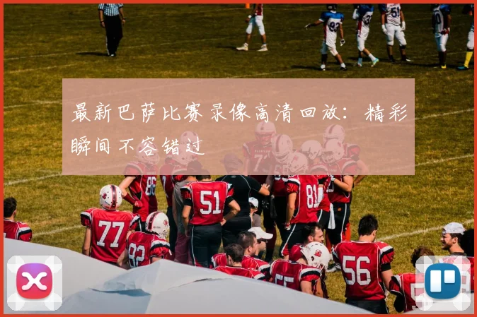 最新巴萨比赛录像高清回放：精彩瞬间不容错过