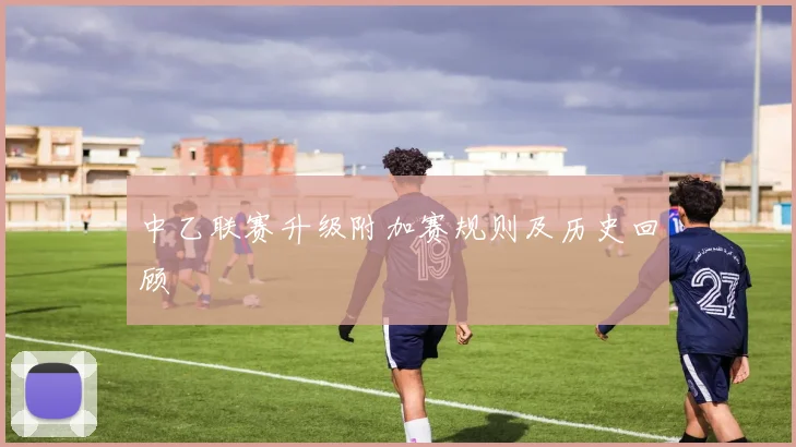中乙联赛升级附加赛规则及历史回顾