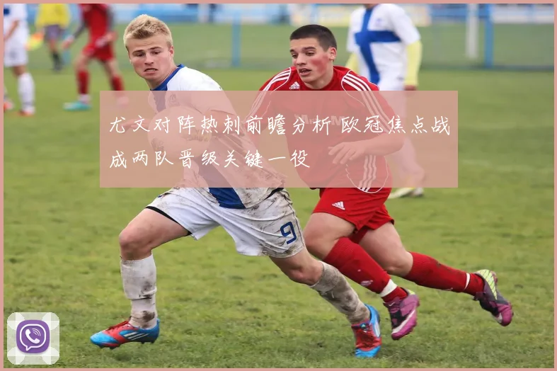 尤文对阵热刺前瞻分析 欧冠焦点战成两队晋级关键一役