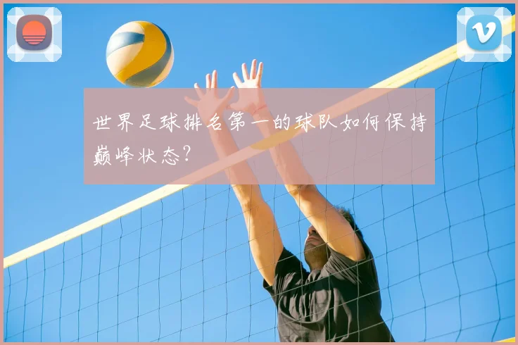世界足球排名第一的球队如何保持巅峰状态？