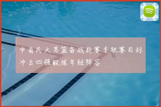 中南民大男篮备战新赛季联赛目标冲击四强锻炼年轻阵容